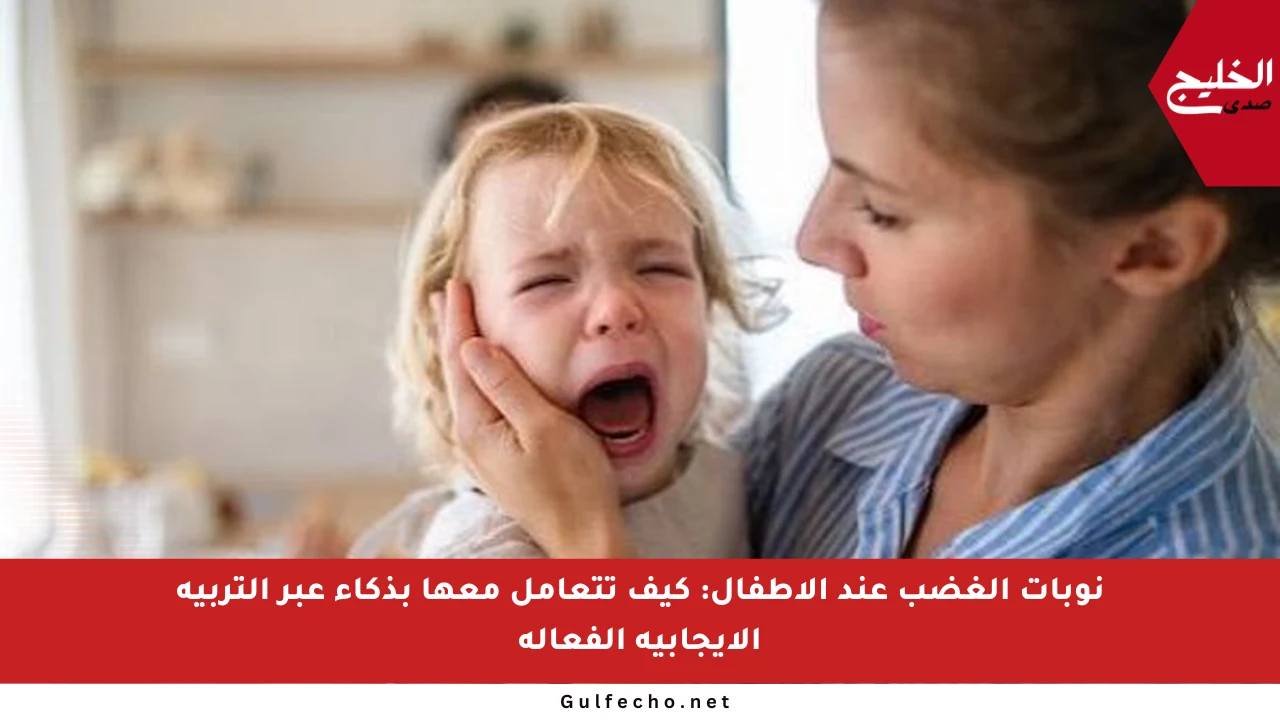 نوبات الغضب عند الأطفال: كيف تتعامل معها بذكاء عبر التربية الإيجابية الفعالة